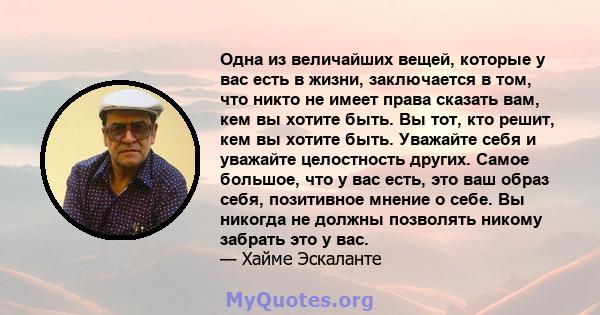 Одна из величайших вещей, которые у вас есть в жизни, заключается в том, что никто не имеет права сказать вам, кем вы хотите быть. Вы тот, кто решит, кем вы хотите быть. Уважайте себя и уважайте целостность других.