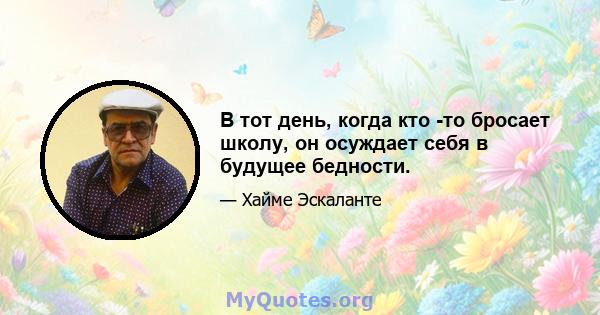 В тот день, когда кто -то бросает школу, он осуждает себя в будущее бедности.