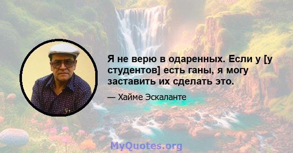 Я не верю в одаренных. Если у [у студентов] есть ганы, я могу заставить их сделать это.