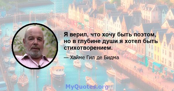 Я верил, что хочу быть поэтом, но в глубине души я хотел быть стихотворением.