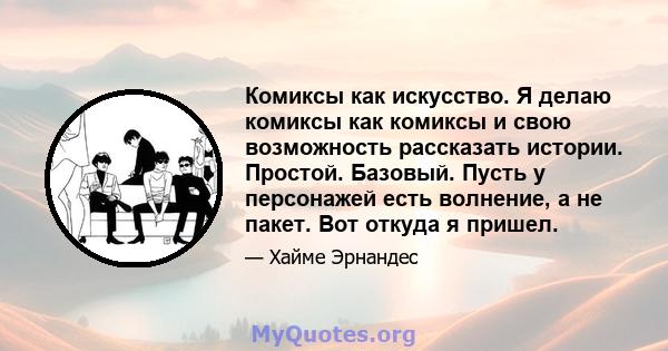 Комиксы как искусство. Я делаю комиксы как комиксы и свою возможность рассказать истории. Простой. Базовый. Пусть у персонажей есть волнение, а не пакет. Вот откуда я пришел.