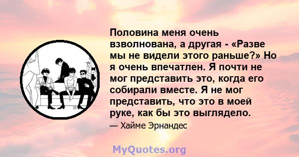 Половина меня очень взволнована, а другая - «Разве мы не видели этого раньше?» Но я очень впечатлен. Я почти не мог представить это, когда его собирали вместе. Я не мог представить, что это в моей руке, как бы это