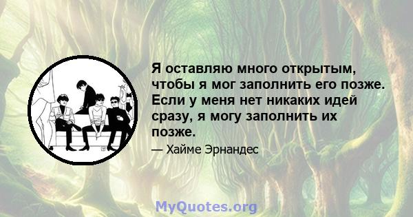 Я оставляю много открытым, чтобы я мог заполнить его позже. Если у меня нет никаких идей сразу, я могу заполнить их позже.