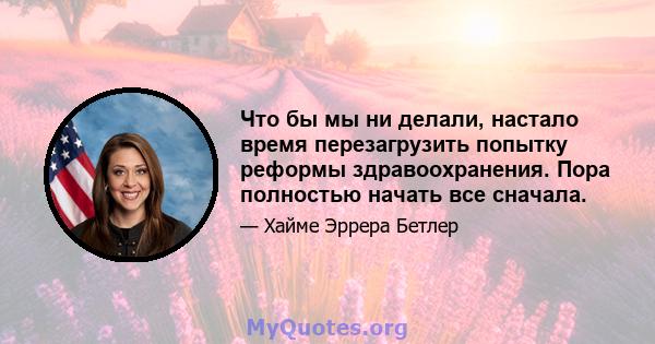 Что бы мы ни делали, настало время перезагрузить попытку реформы здравоохранения. Пора полностью начать все сначала.