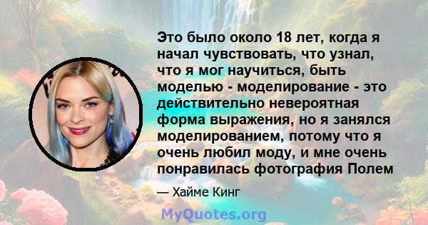 Это было около 18 лет, когда я начал чувствовать, что узнал, что я мог научиться, быть моделью - моделирование - это действительно невероятная форма выражения, но я занялся моделированием, потому что я очень любил моду, 