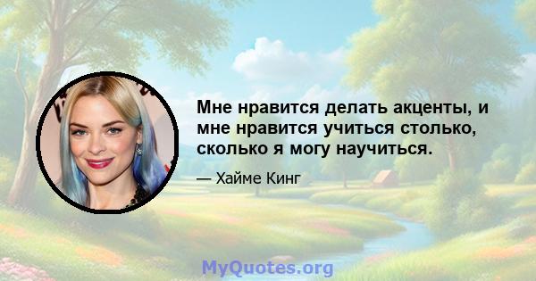 Мне нравится делать акценты, и мне нравится учиться столько, сколько я могу научиться.