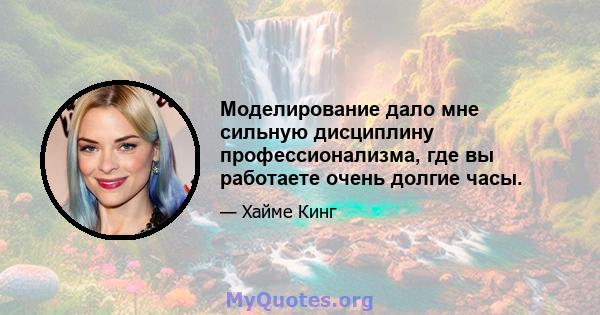 Моделирование дало мне сильную дисциплину профессионализма, где вы работаете очень долгие часы.