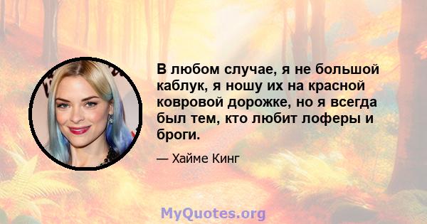 В любом случае, я не большой каблук, я ношу их на красной ковровой дорожке, но я всегда был тем, кто любит лоферы и броги.