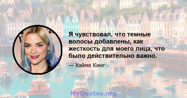 Я чувствовал, что темные волосы добавлены, как жесткость для моего лица, что было действительно важно.