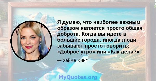 Я думаю, что наиболее важным образом является просто общая доброта. Когда вы идете в большие города, иногда люди забывают просто говорить: «Доброе утро» или «Как дела?»