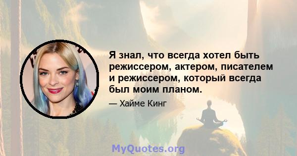 Я знал, что всегда хотел быть режиссером, актером, писателем и режиссером, который всегда был моим планом.