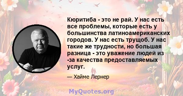 Кюритиба - это не рай. У нас есть все проблемы, которые есть у большинства латиноамериканских городов. У нас есть трущоб. У нас такие же трудности, но большая разница - это уважение людей из -за качества предоставляемых 