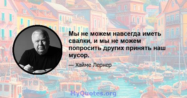 Мы не можем навсегда иметь свалки, и мы не можем попросить других принять наш мусор.