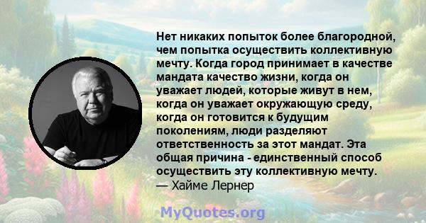 Нет никаких попыток более благородной, чем попытка осуществить коллективную мечту. Когда город принимает в качестве мандата качество жизни, когда он уважает людей, которые живут в нем, когда он уважает окружающую среду, 