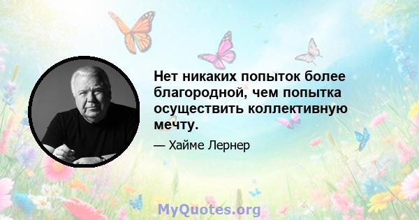 Нет никаких попыток более благородной, чем попытка осуществить коллективную мечту.