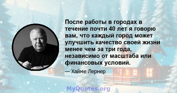 После работы в городах в течение почти 40 лет я говорю вам, что каждый город может улучшить качество своей жизни менее чем за три года, независимо от масштаба или финансовых условий.