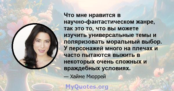 Что мне нравится в научно-фантастическом жанре, так это то, что вы можете изучить универсальные темы и поляризовать моральный выбор. У персонажей много на плечах и часто пытаются выжить в некоторых очень сложных и