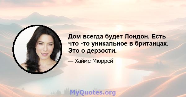 Дом всегда будет Лондон. Есть что -то уникальное в британцах. Это о дерзости.