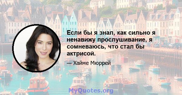 Если бы я знал, как сильно я ненавижу прослушивание, я сомневаюсь, что стал бы актрисой.