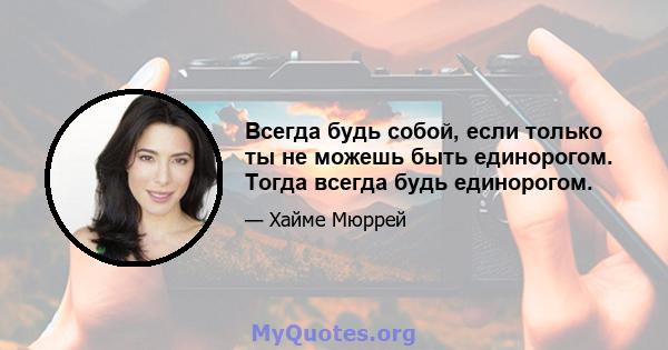 Всегда будь собой, если только ты не можешь быть единорогом. Тогда всегда будь единорогом.