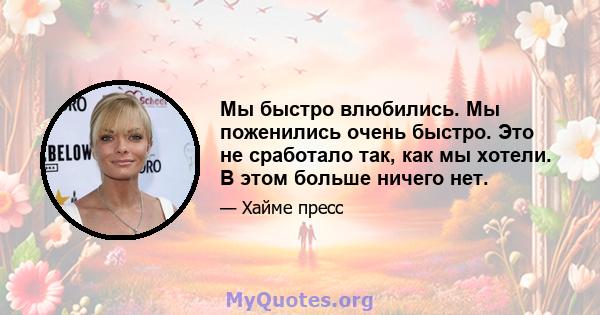 Мы быстро влюбились. Мы поженились очень быстро. Это не сработало так, как мы хотели. В этом больше ничего нет.