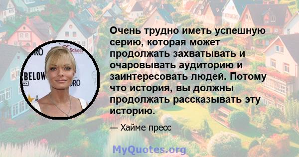 Очень трудно иметь успешную серию, которая может продолжать захватывать и очаровывать аудиторию и заинтересовать людей. Потому что история, вы должны продолжать рассказывать эту историю.