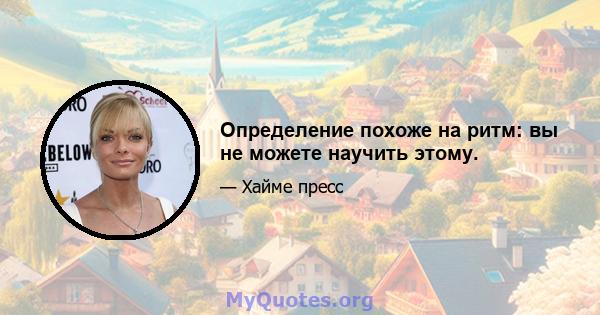 Определение похоже на ритм: вы не можете научить этому.