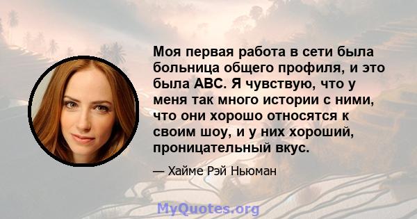 Моя первая работа в сети была больница общего профиля, и это была ABC. Я чувствую, что у меня так много истории с ними, что они хорошо относятся к своим шоу, и у них хороший, проницательный вкус.