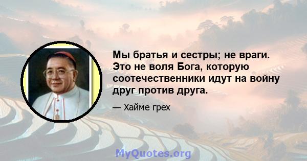 Мы братья и сестры; не враги. Это не воля Бога, которую соотечественники идут на войну друг против друга.