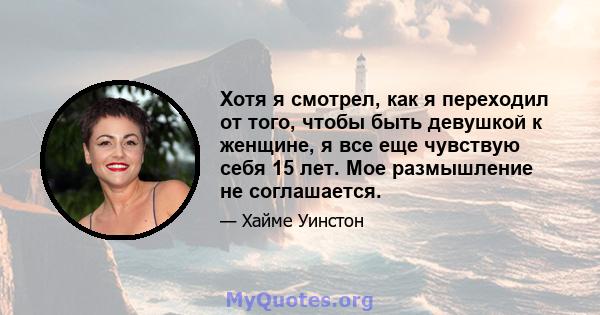 Хотя я смотрел, как я переходил от того, чтобы быть девушкой к женщине, я все еще чувствую себя 15 лет. Мое размышление не соглашается.