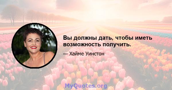 Вы должны дать, чтобы иметь возможность получить.