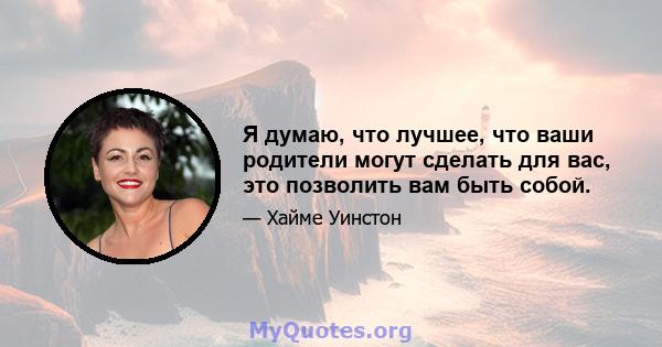 Я думаю, что лучшее, что ваши родители могут сделать для вас, это позволить вам быть собой.