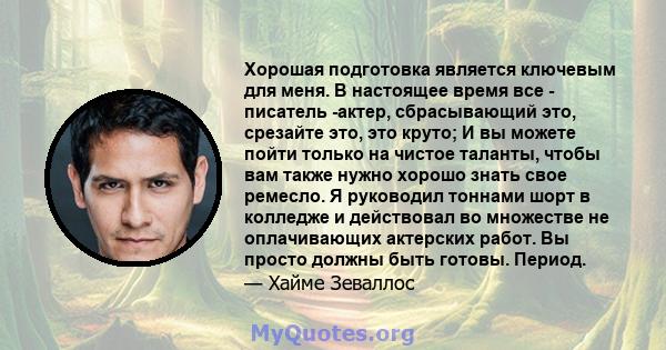 Хорошая подготовка является ключевым для меня. В настоящее время все - писатель -актер, сбрасывающий это, срезайте это, это круто; И вы можете пойти только на чистое таланты, чтобы вам также нужно хорошо знать свое