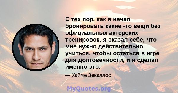 С тех пор, как я начал бронировать какие -то вещи без официальных актерских тренировок, я сказал себе, что мне нужно действительно учиться, чтобы остаться в игре для долговечности, и я сделал именно это.