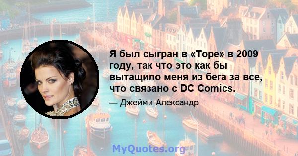 Я был сыгран в «Торе» в 2009 году, так что это как бы вытащило меня из бега за все, что связано с DC Comics.