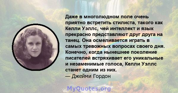 Даже в многолюдном поле очень приятно встретить стилиста, такого как Келли Уэллс, чей интеллект и язык прекрасно представляют друг друга на танец. Она осмеливается играть в самых тревожных вопросах своего дня. Конечно,