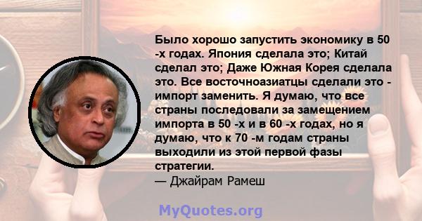 Было хорошо запустить экономику в 50 -х годах. Япония сделала это; Китай сделал это; Даже Южная Корея сделала это. Все восточноазиатцы сделали это - импорт заменить. Я думаю, что все страны последовали за замещением