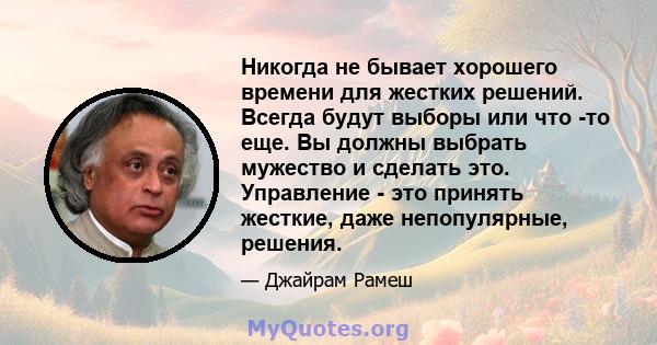 Никогда не бывает хорошего времени для жестких решений. Всегда будут выборы или что -то еще. Вы должны выбрать мужество и сделать это. Управление - это принять жесткие, даже непопулярные, решения.