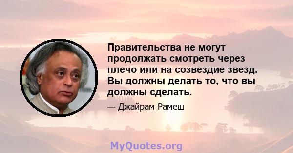 Правительства не могут продолжать смотреть через плечо или на созвездие звезд. Вы должны делать то, что вы должны сделать.