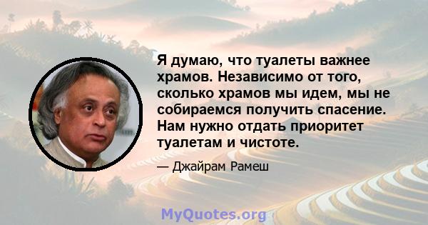 Я думаю, что туалеты важнее храмов. Независимо от того, сколько храмов мы идем, мы не собираемся получить спасение. Нам нужно отдать приоритет туалетам и чистоте.