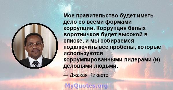 Мое правительство будет иметь дело со всеми формами коррупции. Коррупция белых воротничков будет высокой в ​​списке, и мы собираемся подключить все пробелы, которые используются коррумпированными лидерами (и) деловыми