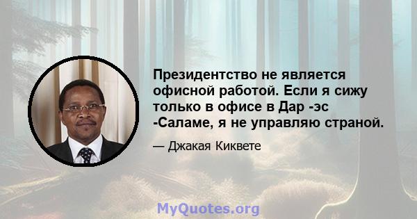 Президентство не является офисной работой. Если я сижу только в офисе в Дар -эс -Саламе, я не управляю страной.