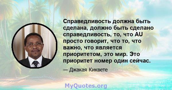 Справедливость должна быть сделана, должно быть сделано справедливость, то, что AU просто говорит, что то, что важно, что является приоритетом, это мир. Это приоритет номер один сейчас.