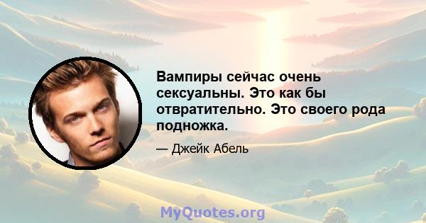 Вампиры сейчас очень сексуальны. Это как бы отвратительно. Это своего рода подножка.