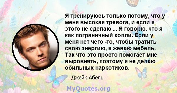 Я тренируюсь только потому, что у меня высокая тревога, и если я этого не сделаю ... Я говорю, что я как пограничный колли. Если у меня нет чего -то, чтобы тратить свою энергию, я жеваю мебель. Так что это просто