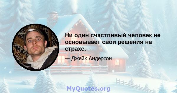 Ни один счастливый человек не основывает свои решения на страхе.