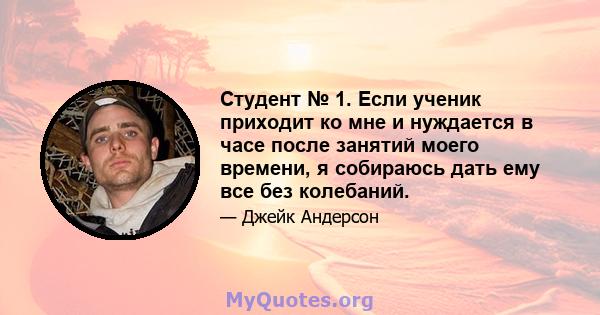 Студент № 1. Если ученик приходит ко мне и нуждается в часе после занятий моего времени, я собираюсь дать ему все без колебаний.