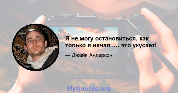 Я не могу остановиться, как только я начал .... это укусает!