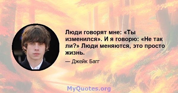 Люди говорят мне: «Ты изменился». И я говорю: «Не так ли?» Люди меняются, это просто жизнь.