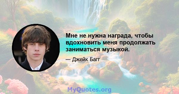 Мне не нужна награда, чтобы вдохновить меня продолжать заниматься музыкой.